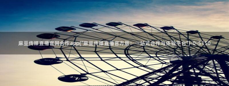 麻豆视频热门入口：麻豆传媒直播官网合作app(\