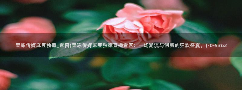 麻豆视频热门最新：果冻传媒麻豆独播_官网(果冻传媒麻豆独家直播专区：一场潮流与创新的狂欢盛宴。)