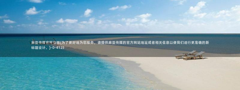 麻豆视频更新推荐：麻豆传媒官网在哪(为了更好地为您服务，请提供麻豆传媒的官方网站地址或者相关信息以便我们进行更准确的新标题设计。)