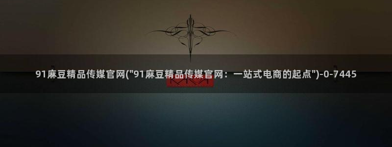 麻豆视频 内容：91麻豆精品传媒官网(\
