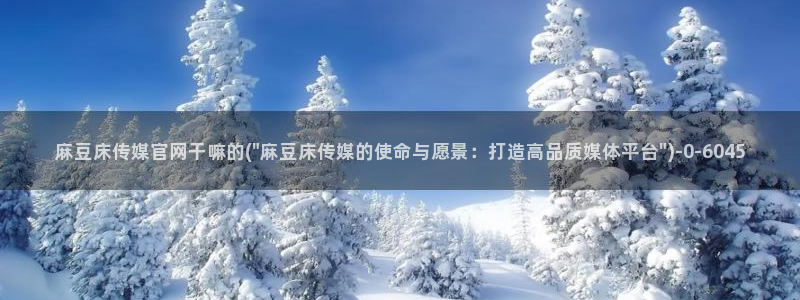 麻豆视频推荐合集：麻豆床传媒官网干嘛的(\