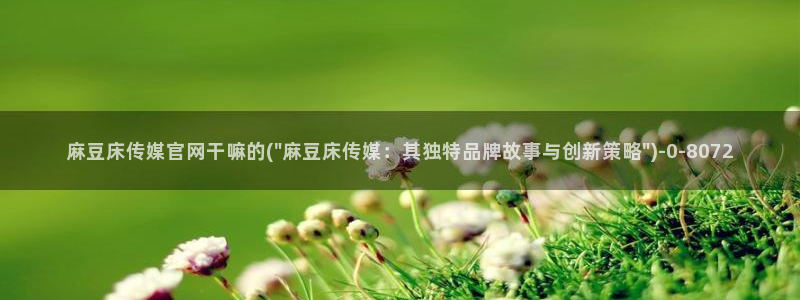 麻豆 下载更新：麻豆床传媒官网干嘛的(\