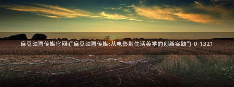 麻豆视频入口导航：麻豆映画传媒官网i(\