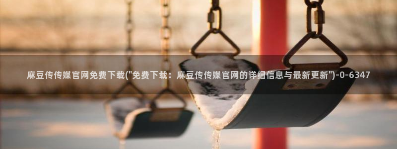 麻豆视频站推荐：麻豆传传媒官网免费下载(\