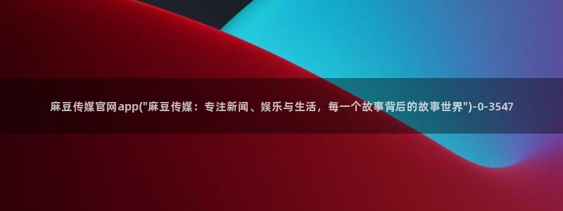 麻豆视频 热门整理：麻豆传媒官网app(\