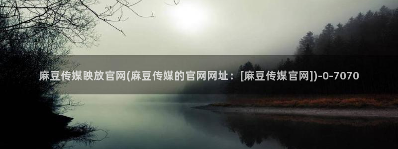 麻豆视频 内容专区：麻豆传媒眏放官网(麻豆传媒的官网网址