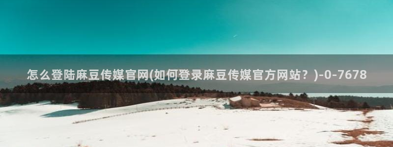麻豆视频高清资源：怎么登陆麻豆传媒官网(如何登录麻豆传媒