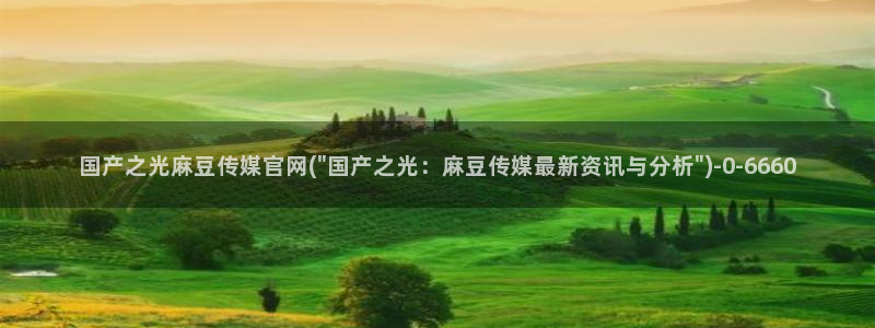 麻豆视频精选最新：国产之光麻豆传媒官网(\
