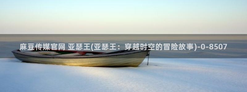麻豆视频 精选更新：麻豆传媒官网 亚瑟王(亚瑟王