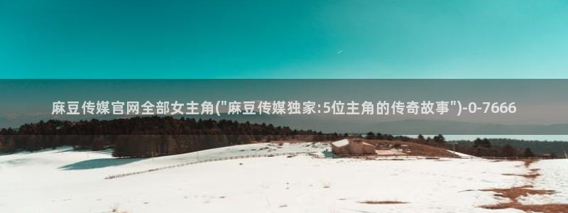 麻豆视频合集整理：麻豆传媒官网全部女主角(\